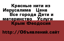 Красные нити из Иерусалима › Цена ­ 150 - Все города Дети и материнство » Услуги   . Крым,Феодосия